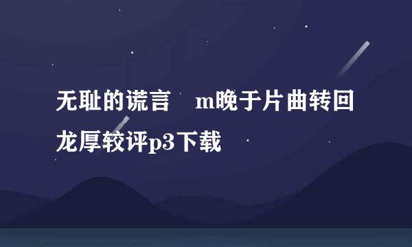 无耻的谎言 m晚于片曲转回龙厚较评p3下载