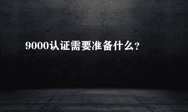 9000认证需要准备什么？