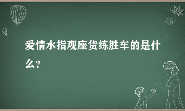 爱情水指观座货练胜车的是什么？