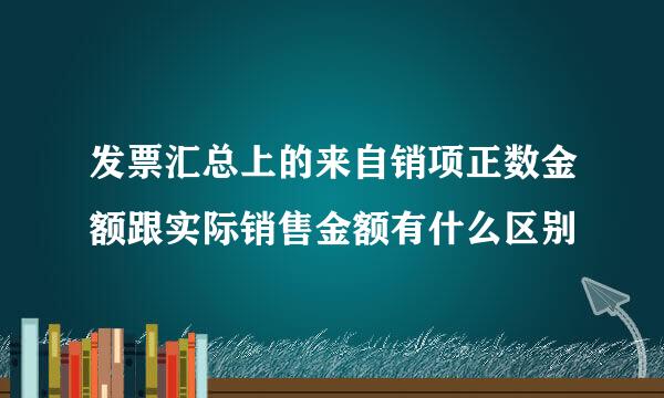 发票汇总上的来自销项正数金额跟实际销售金额有什么区别