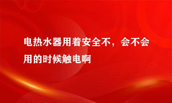 电热水器用着安全不，会不会用的时候触电啊