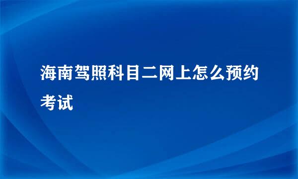 海南驾照科目二网上怎么预约考试