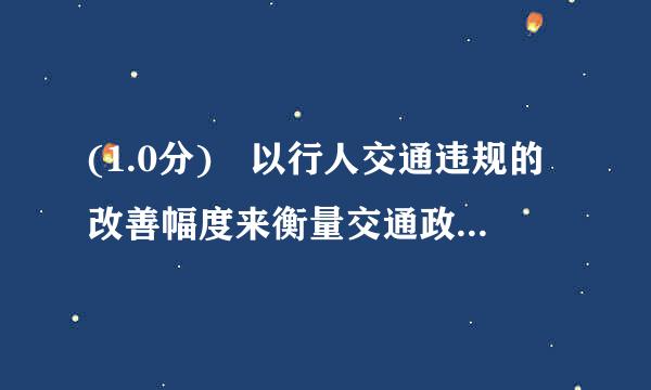 (1.0分) 以行人交通违规的改善幅度来衡量交通政策的质量是( )