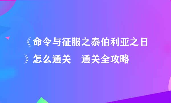 《命令与征服之泰伯利亚之日》怎么通关 通关全攻略