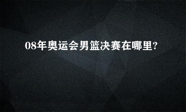 08年奥运会男篮决赛在哪里?