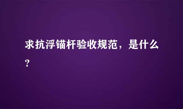 求抗浮锚杆验收规范，是什么？