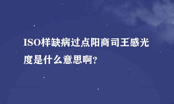 ISO样缺病过点阳商司王感光度是什么意思啊？