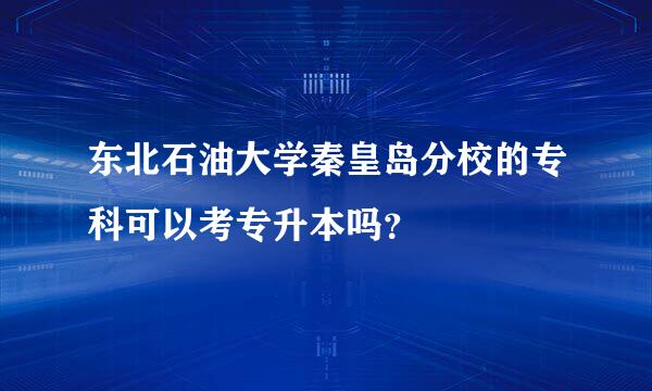 东北石油大学秦皇岛分校的专科可以考专升本吗？