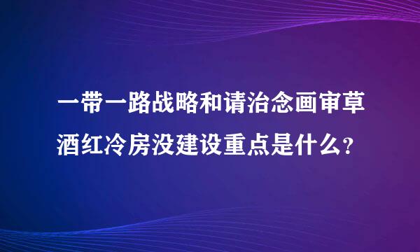 一带一路战略和请治念画审草酒红冷房没建设重点是什么？