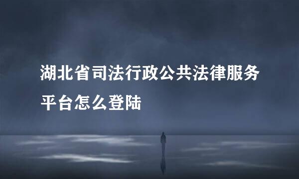 湖北省司法行政公共法律服务平台怎么登陆