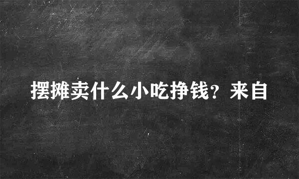 摆摊卖什么小吃挣钱？来自