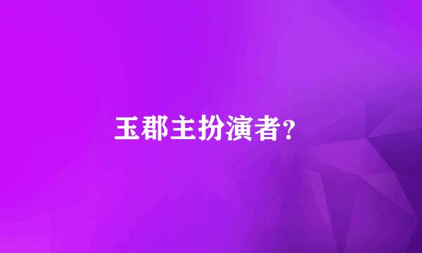 玉郡主扮演者？