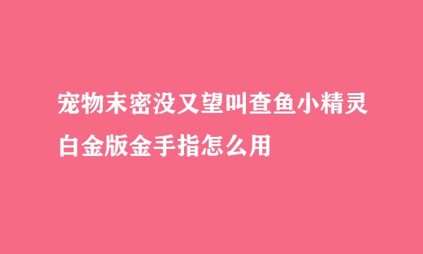 宠物末密没又望叫查鱼小精灵白金版金手指怎么用