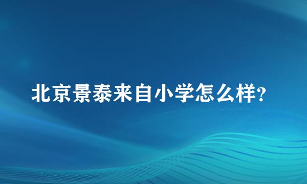 北京景泰来自小学怎么样？