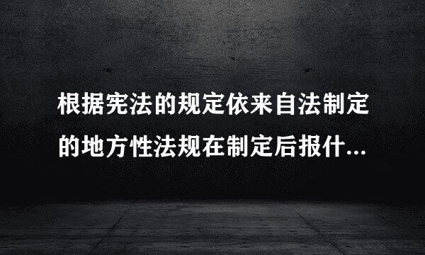 根据宪法的规定依来自法制定的地方性法规在制定后报什么360问答备案