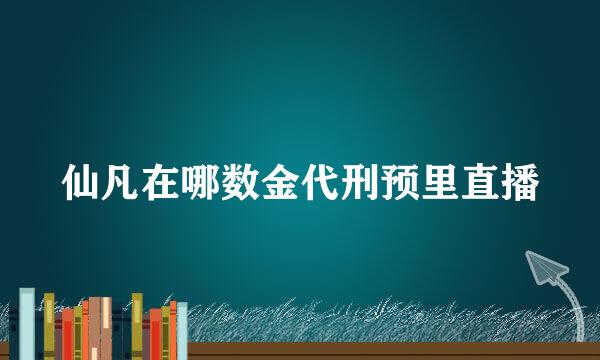 仙凡在哪数金代刑预里直播