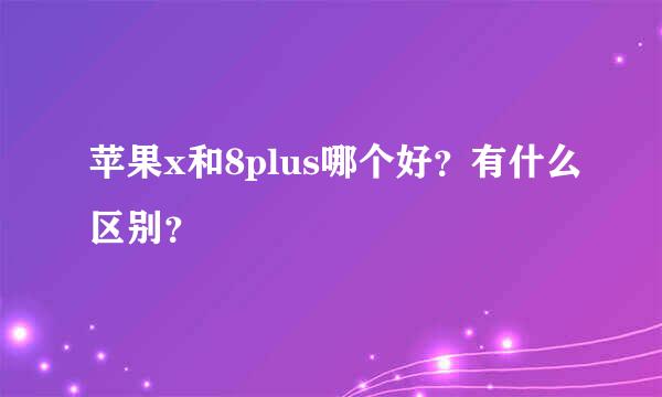 苹果x和8plus哪个好？有什么区别？