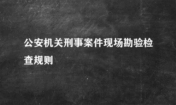 公安机关刑事案件现场勘验检查规则