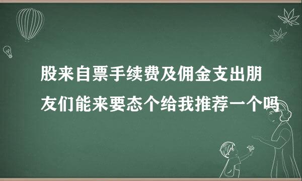 股来自票手续费及佣金支出朋友们能来要态个给我推荐一个吗