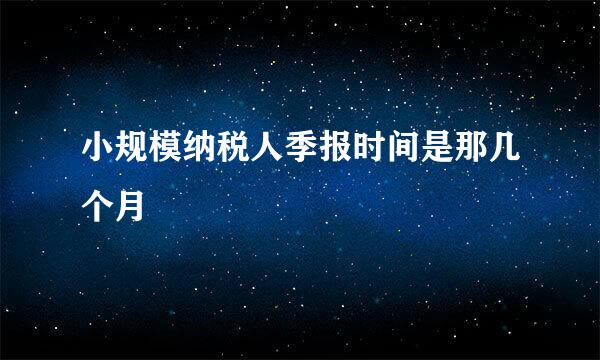 小规模纳税人季报时间是那几个月