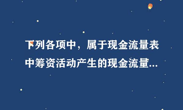 下列各项中，属于现金流量表中筹资活动产生的现金流量的有（ ）。