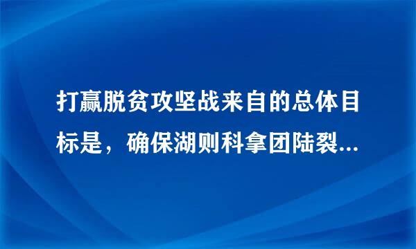 打赢脱贫攻坚战来自的总体目标是，确保湖则科拿团陆裂尽专群到2020年现行标准下贫困人口实现脱贫，贫困县全部摘帽，解决区域性整体贫困。