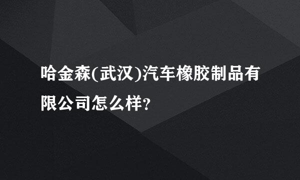 哈金森(武汉)汽车橡胶制品有限公司怎么样？