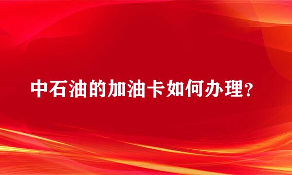 中石油的加油卡如何办理？