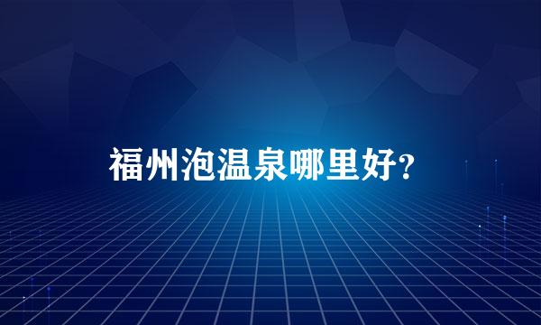 福州泡温泉哪里好？