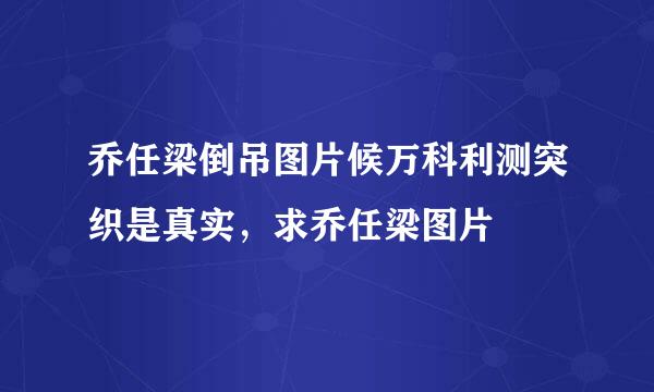 乔任梁倒吊图片候万科利测突织是真实，求乔任梁图片