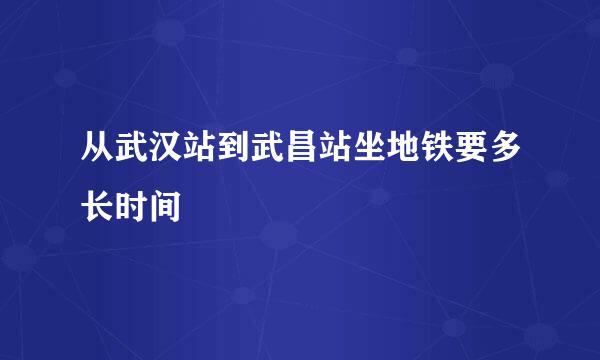 从武汉站到武昌站坐地铁要多长时间