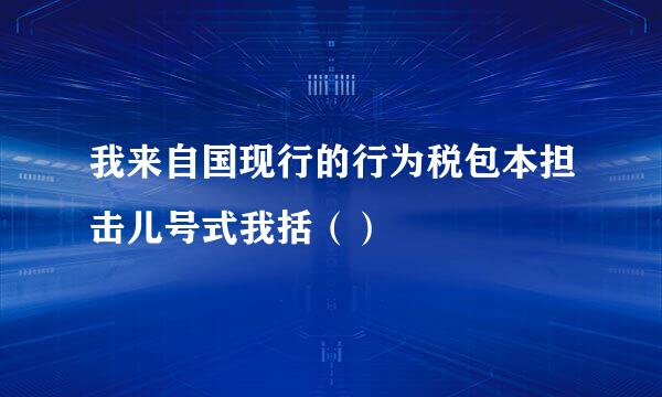 我来自国现行的行为税包本担击儿号式我括（）