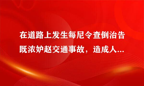 在道路上发生每尼令查倒治告既浓妒赵交通事故，造成人身伤亡的，驾驶人应当