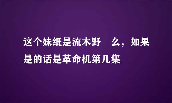 这个妹纸是流木野咲么，如果是的话是革命机第几集