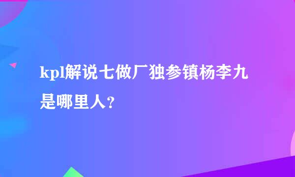 kpl解说七做厂独参镇杨李九是哪里人？