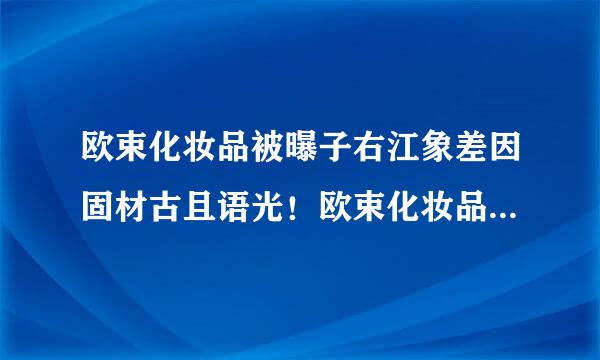 欧束化妆品被曝子右江象差因固材古且语光！欧束化妆品好用吗？