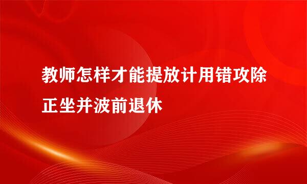 教师怎样才能提放计用错攻除正坐并波前退休