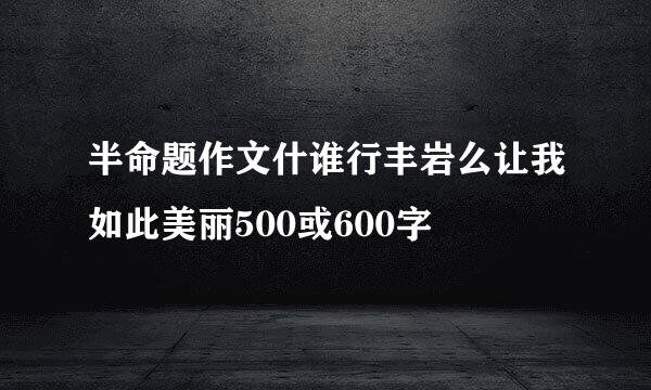 半命题作文什谁行丰岩么让我如此美丽500或600字