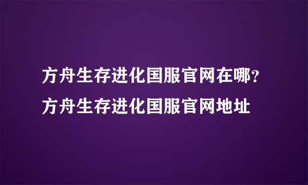 方舟生存进化国服官网在哪？方舟生存进化国服官网地址