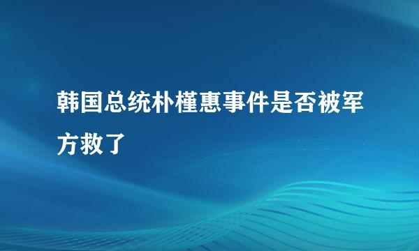 韩国总统朴槿惠事件是否被军方救了