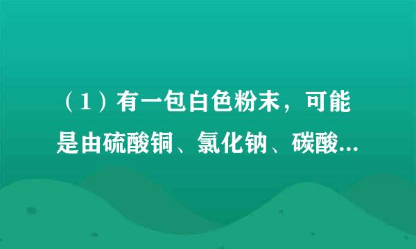 （1）有一包白色粉末，可能是由硫酸铜、氯化钠、碳酸钠、硫酸钠中的一种或几种组成，为检验其中的成分，