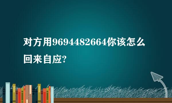 对方用9694482664你该怎么回来自应?