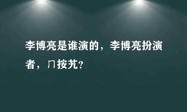 李博亮是谁演的，李博亮扮演者，ㄇ按艽？