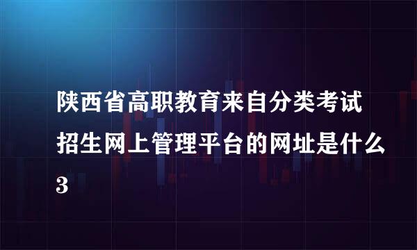 陕西省高职教育来自分类考试招生网上管理平台的网址是什么3