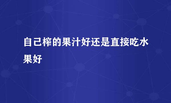 自己榨的果汁好还是直接吃水果好