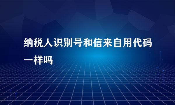 纳税人识别号和信来自用代码一样吗