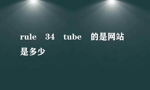 rule 34 tube 的是网站是多少