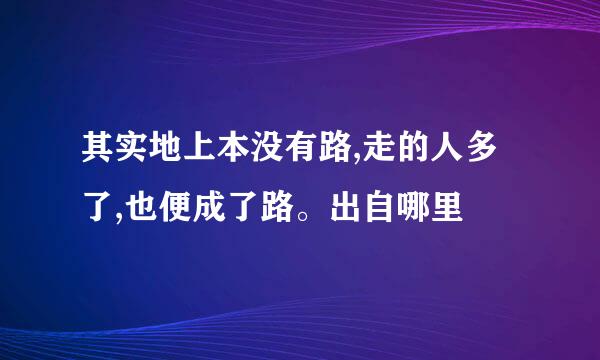 其实地上本没有路,走的人多了,也便成了路。出自哪里