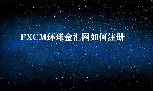 FXCM环球金汇网如何注册