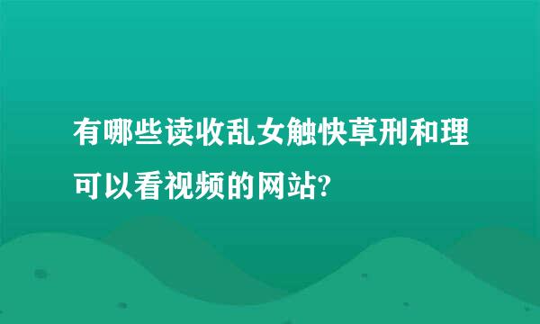 有哪些读收乱女触快草刑和理可以看视频的网站?